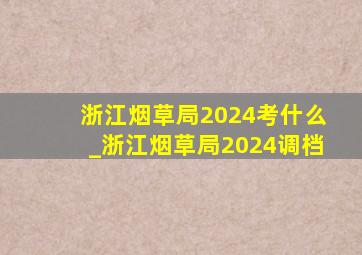 浙江烟草局2024考什么_浙江烟草局2024调档