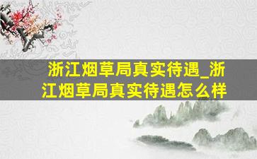 浙江烟草局真实待遇_浙江烟草局真实待遇怎么样