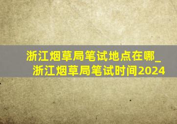 浙江烟草局笔试地点在哪_浙江烟草局笔试时间2024