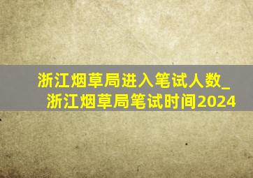 浙江烟草局进入笔试人数_浙江烟草局笔试时间2024