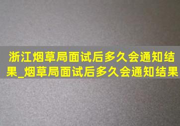 浙江烟草局面试后多久会通知结果_烟草局面试后多久会通知结果