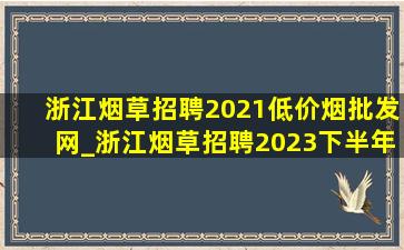 浙江烟草招聘2021(低价烟批发网)_浙江烟草招聘2023下半年公告