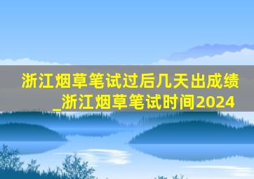 浙江烟草笔试过后几天出成绩_浙江烟草笔试时间2024