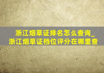 浙江烟草证排名怎么查询_浙江烟草证档位评分在哪里查