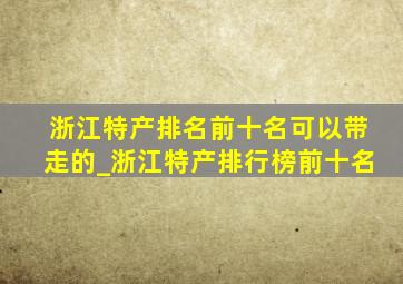 浙江特产排名前十名可以带走的_浙江特产排行榜前十名