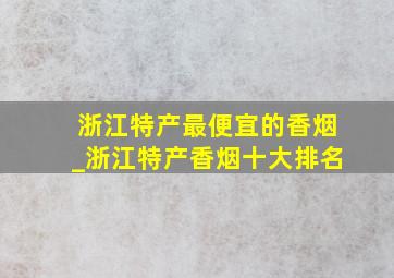 浙江特产最便宜的香烟_浙江特产香烟十大排名