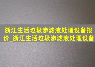 浙江生活垃圾渗滤液处理设备报价_浙江生活垃圾渗滤液处理设备