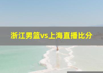 浙江男篮vs上海直播比分