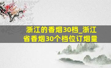 浙江的香烟30档_浙江省香烟30个档位订烟量