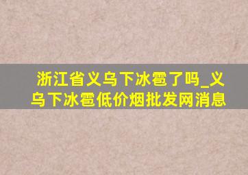 浙江省义乌下冰雹了吗_义乌下冰雹(低价烟批发网)消息