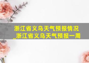 浙江省义乌天气预报情况_浙江省义乌天气预报一周