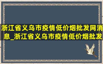 浙江省义乌市疫情(低价烟批发网)消息_浙江省义乌市疫情(低价烟批发网)消息今天