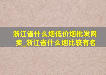 浙江省什么烟(低价烟批发网)卖_浙江省什么烟比较有名