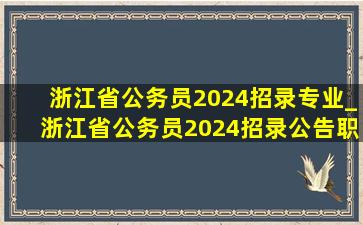 浙江省公务员2024招录专业_浙江省公务员2024招录公告职位表