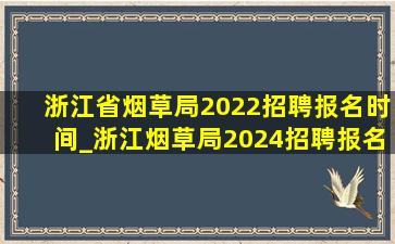 浙江省烟草局2022招聘报名时间_浙江烟草局2024招聘报名时间