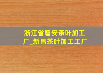 浙江省磐安茶叶加工厂_新昌茶叶加工工厂