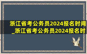 浙江省考公务员2024报名时间_浙江省考公务员2024报名时间表