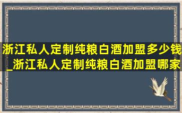 浙江私人定制纯粮白酒加盟多少钱_浙江私人定制纯粮白酒加盟哪家好