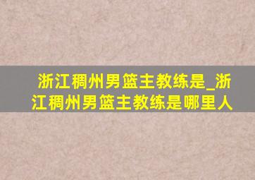 浙江稠州男篮主教练是_浙江稠州男篮主教练是哪里人