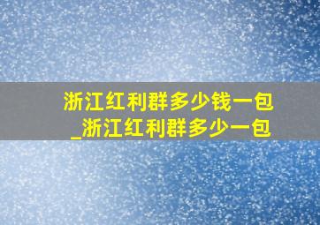 浙江红利群多少钱一包_浙江红利群多少一包