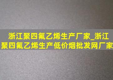 浙江聚四氟乙烯生产厂家_浙江聚四氟乙烯生产(低价烟批发网)厂家