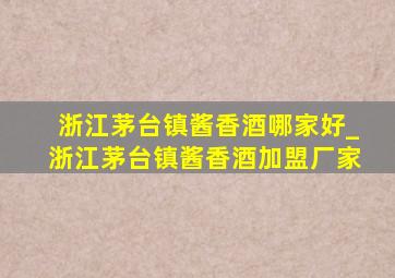 浙江茅台镇酱香酒哪家好_浙江茅台镇酱香酒加盟厂家