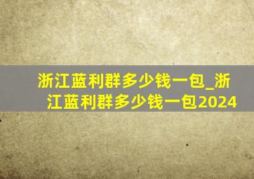 浙江蓝利群多少钱一包_浙江蓝利群多少钱一包2024