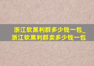 浙江软黑利群多少钱一包_浙江软黑利群卖多少钱一包