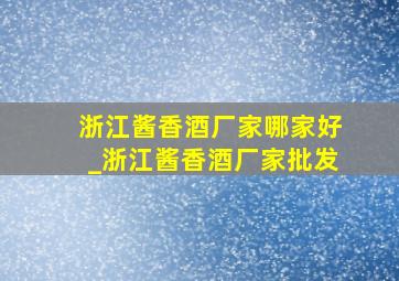 浙江酱香酒厂家哪家好_浙江酱香酒厂家批发