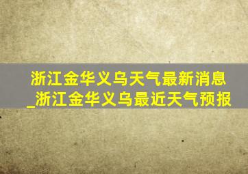 浙江金华义乌天气最新消息_浙江金华义乌最近天气预报