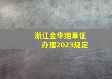 浙江金华烟草证办理2023规定