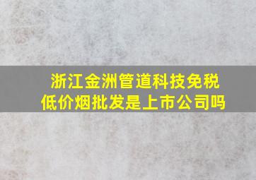 浙江金洲管道科技(免税低价烟批发)是上市公司吗