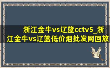 浙江金牛vs辽篮cctv5_浙江金牛vs辽篮(低价烟批发网)回放