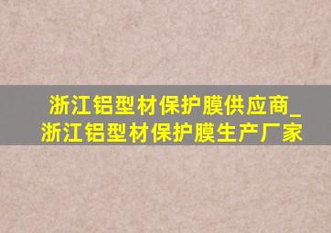 浙江铝型材保护膜供应商_浙江铝型材保护膜生产厂家