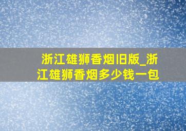 浙江雄狮香烟旧版_浙江雄狮香烟多少钱一包