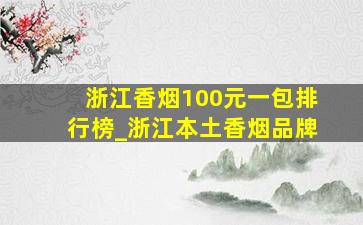 浙江香烟100元一包排行榜_浙江本土香烟品牌