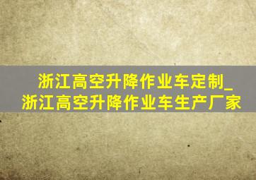 浙江高空升降作业车定制_浙江高空升降作业车生产厂家