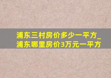 浦东三村房价多少一平方_浦东哪里房价3万元一平方