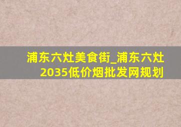 浦东六灶美食街_浦东六灶2035(低价烟批发网)规划