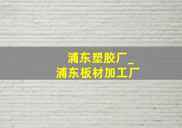 浦东塑胶厂_浦东板材加工厂