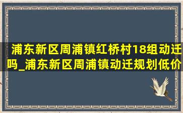 浦东新区周浦镇红桥村18组动迁吗_浦东新区周浦镇动迁规划(低价烟批发网)消息