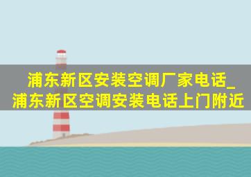 浦东新区安装空调厂家电话_浦东新区空调安装电话上门附近