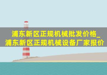 浦东新区正规机械批发价格_浦东新区正规机械设备厂家报价