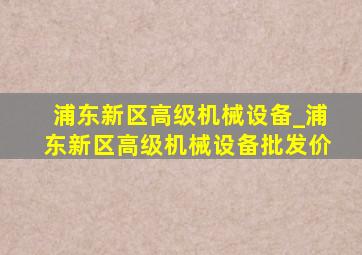 浦东新区高级机械设备_浦东新区高级机械设备批发价