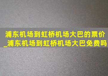 浦东机场到虹桥机场大巴的票价_浦东机场到虹桥机场大巴免费吗