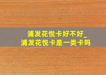 浦发花悦卡好不好_浦发花悦卡是一类卡吗