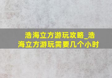 浩海立方游玩攻略_浩海立方游玩需要几个小时