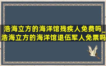 浩海立方的海洋馆残疾人免费吗_浩海立方的海洋馆退伍军人免票吗