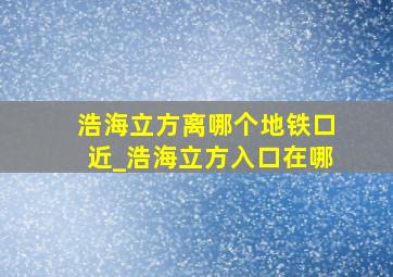 浩海立方离哪个地铁口近_浩海立方入口在哪