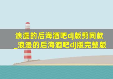 浪漫的后海酒吧dj版剪同款_浪漫的后海酒吧dj版完整版